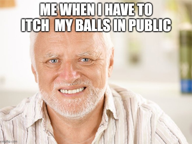 Awkward smiling old man | ME WHEN I HAVE TO ITCH  MY BALLS IN PUBLIC | image tagged in awkward smiling old man | made w/ Imgflip meme maker