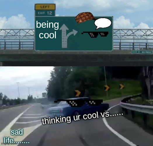 Left Exit 12 Off Ramp Meme | being cool; thinking ur cool vs...... sad life........ | image tagged in memes,left exit 12 off ramp | made w/ Imgflip meme maker
