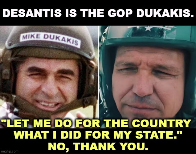 Trump will club DeSantis to death like a baby seal. | DESANTIS IS THE GOP DUKAKIS. "LET ME DO FOR THE COUNTRY 
WHAT I DID FOR MY STATE."
NO, THANK YOU. | image tagged in dukakis,desantis,gop,death wish | made w/ Imgflip meme maker
