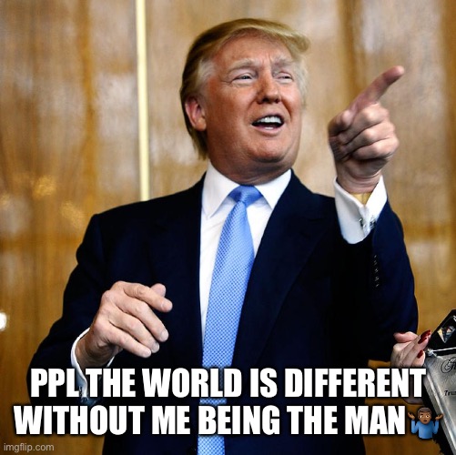 President | PPL THE WORLD IS DIFFERENT WITHOUT ME BEING THE MAN🤷🏾‍♂️ | image tagged in donal trump birthday | made w/ Imgflip meme maker