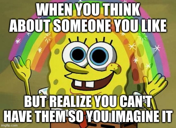 Your Crush | WHEN YOU THINK ABOUT SOMEONE YOU LIKE; BUT REALIZE YOU CAN'T HAVE THEM SO YOU IMAGINE IT | image tagged in memes,imagination spongebob | made w/ Imgflip meme maker