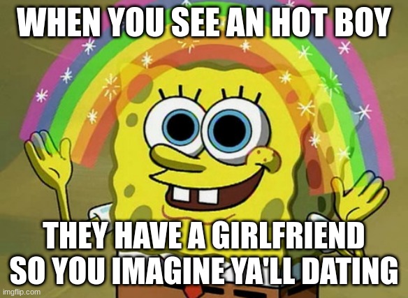 Crushing Be Like | WHEN YOU SEE AN HOT BOY; THEY HAVE A GIRLFRIEND SO YOU IMAGINE YA'LL DATING | image tagged in memes,imagination spongebob | made w/ Imgflip meme maker