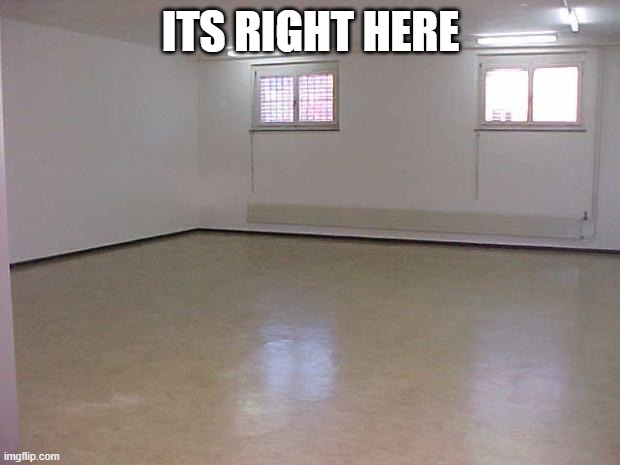 Empty Room | ITS RIGHT HERE | image tagged in empty room | made w/ Imgflip meme maker