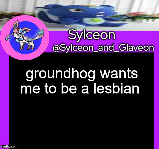 groundhog wants me to be a lesbian | image tagged in sylceon_and_glaveon 5 0 | made w/ Imgflip meme maker