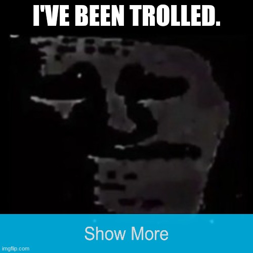 . . . | I'VE BEEN TROLLED. | image tagged in sad trollge | made w/ Imgflip meme maker