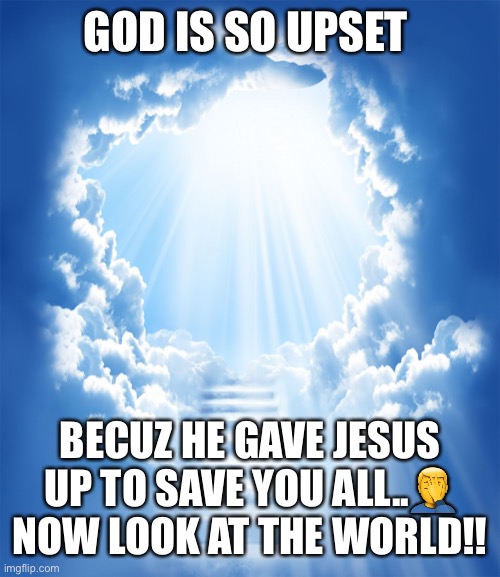 All game | GOD IS SO UPSET; BECUZ HE GAVE JESUS UP TO SAVE YOU ALL..🤦‍♂️ NOW LOOK AT THE WORLD!! | image tagged in heaven | made w/ Imgflip meme maker
