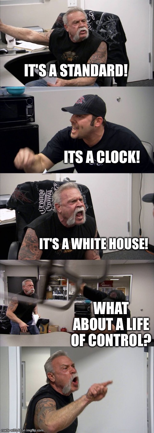 it’s a white house | IT'S A STANDARD! ITS A CLOCK! IT'S A WHITE HOUSE! WHAT ABOUT A LIFE OF CONTROL? | image tagged in memes,american chopper argument | made w/ Imgflip meme maker