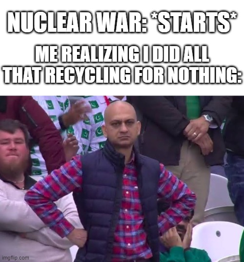 waste of time | NUCLEAR WAR: *STARTS*; ME REALIZING I DID ALL THAT RECYCLING FOR NOTHING: | image tagged in blank white template,disappointed man,ww3,funny,funny memes,memes | made w/ Imgflip meme maker