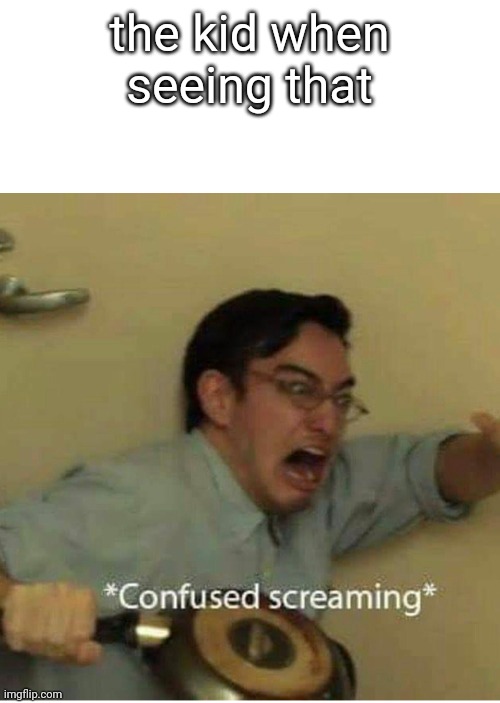 confused screaming | the kid when seeing that | image tagged in confused screaming | made w/ Imgflip meme maker