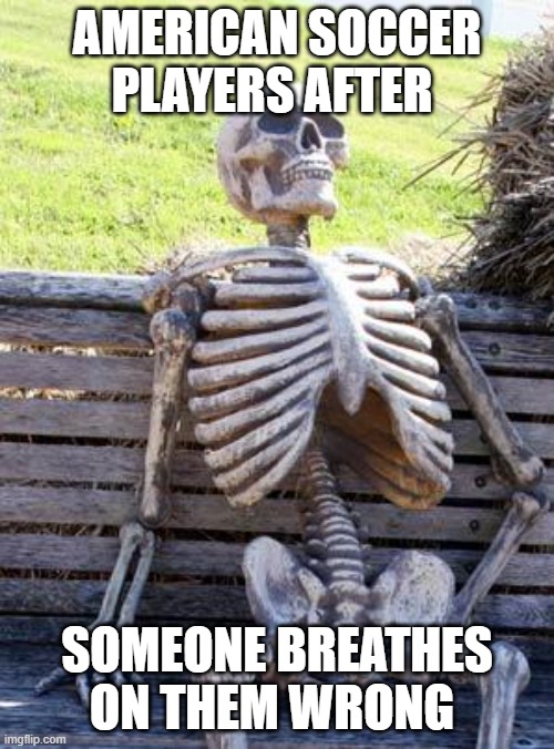 Waiting Skeleton | AMERICAN SOCCER PLAYERS AFTER; SOMEONE BREATHES ON THEM WRONG | image tagged in memes,waiting skeleton | made w/ Imgflip meme maker