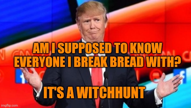 Trump shrug  | AM I SUPPOSED TO KNOW EVERYONE I BREAK BREAD WITH? IT'S A WITCHHUNT | image tagged in trump shrug | made w/ Imgflip meme maker