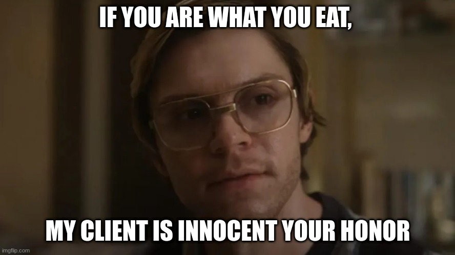 Dahmer netflix | IF YOU ARE WHAT YOU EAT, MY CLIENT IS INNOCENT YOUR HONOR | image tagged in dahmer netflix | made w/ Imgflip meme maker