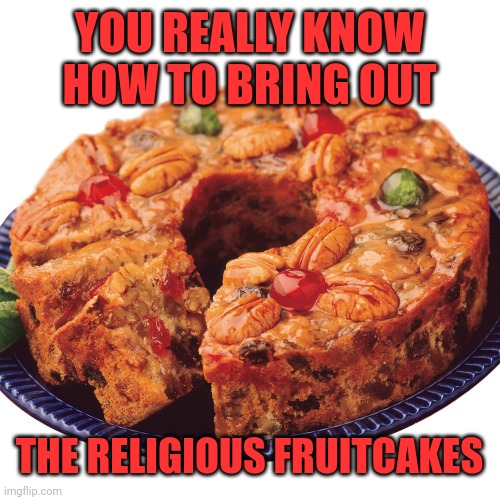 fruitcake | YOU REALLY KNOW HOW TO BRING OUT THE RELIGIOUS FRUITCAKES | image tagged in fruitcake | made w/ Imgflip meme maker