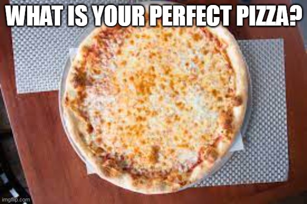 Pizza | WHAT IS YOUR PERFECT PIZZA? | image tagged in pizza | made w/ Imgflip meme maker