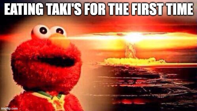 elmo nuke bomb | EATING TAKI'S FOR THE FIRST TIME | image tagged in elmo nuke bomb | made w/ Imgflip meme maker