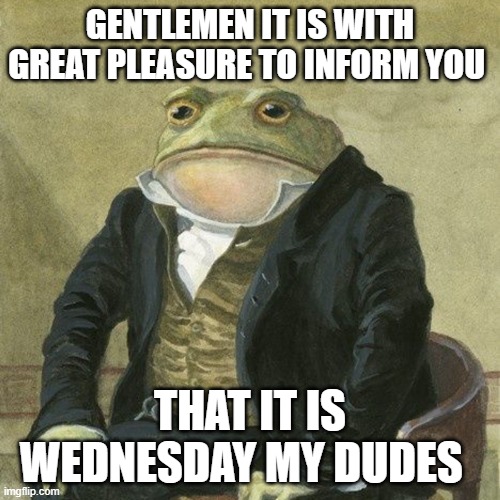 Gentlemen, it is with great pleasure to inform you that | GENTLEMEN IT IS WITH GREAT PLEASURE TO INFORM YOU; THAT IT IS WEDNESDAY MY DUDES | image tagged in gentlemen it is with great pleasure to inform you that | made w/ Imgflip meme maker