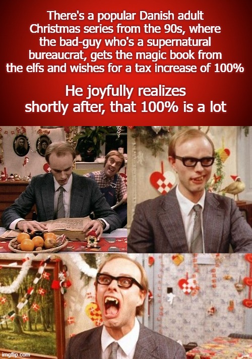 Still runs on tv every Christmas | There's a popular Danish adult Christmas series from the 90s, where the bad-guy who's a supernatural bureaucrat, gets the magic book from the elfs and wishes for a tax increase of 100%; He joyfully realizes shortly after, that 100% is a lot | image tagged in christmas,satire,tv shows,funny,taxes | made w/ Imgflip meme maker