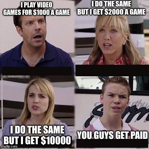 idk | I DO THE SAME BUT I GET $2000 A GAME; I PLAY VIDEO GAMES FOR $1000 A GAME; I DO THE SAME BUT I GET $10000; YOU GUYS GET PAID | image tagged in you guys are getting paid template | made w/ Imgflip meme maker