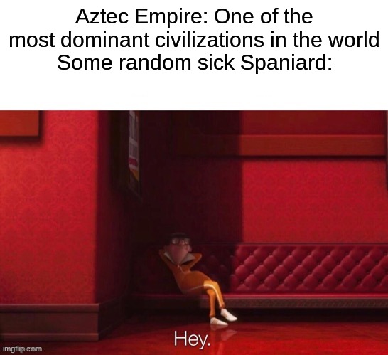 More effective than 168 armed men | Aztec Empire: One of the most dominant civilizations in the world
Some random sick Spaniard: | image tagged in vector hey | made w/ Imgflip meme maker