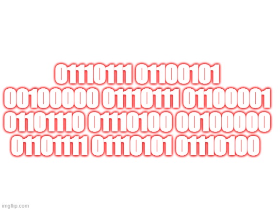 3 am | 01110111 01100101 00100000 01110111 01100001 01101110 01110100 00100000 01101111 01110101 01110100 | image tagged in blank white template | made w/ Imgflip meme maker