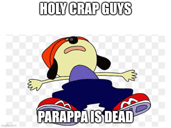 parappa is dead | HOLY CRAP GUYS; PARAPPA IS DEAD | image tagged in memes | made w/ Imgflip meme maker