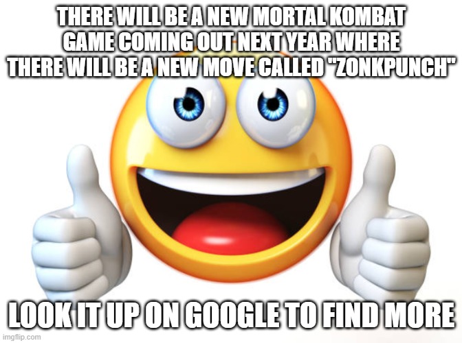 Thumbs up emoji | THERE WILL BE A NEW MORTAL KOMBAT GAME COMING OUT NEXT YEAR WHERE THERE WILL BE A NEW MOVE CALLED "ZONKPUNCH"; LOOK IT UP ON GOOGLE TO FIND MORE | image tagged in thumbs up emoji | made w/ Imgflip meme maker