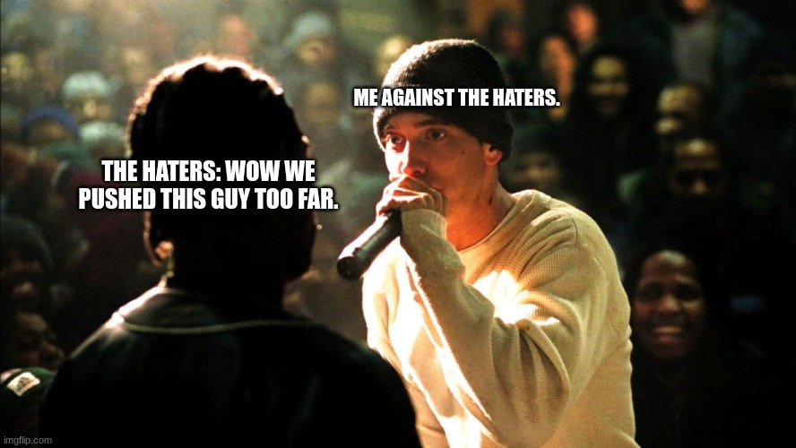 8 Mile rap battle | ME AGAINST THE HATERS. THE HATERS: WOW WE PUSHED THIS GUY TOO FAR. | image tagged in 8 mile rap battle | made w/ Imgflip meme maker