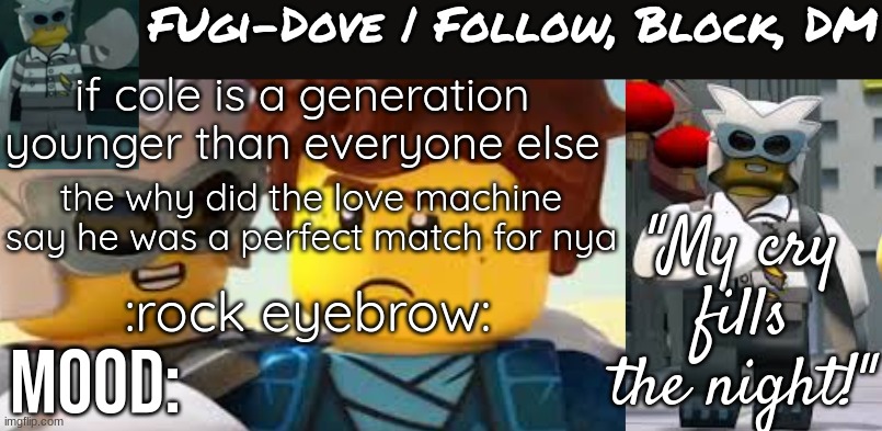 Fugi-Dove Template 1.1 | if cole is a generation younger than everyone else; the why did the love machine say he was a perfect match for nya; :rock eyebrow: | image tagged in fugi-dove template 1 1 | made w/ Imgflip meme maker