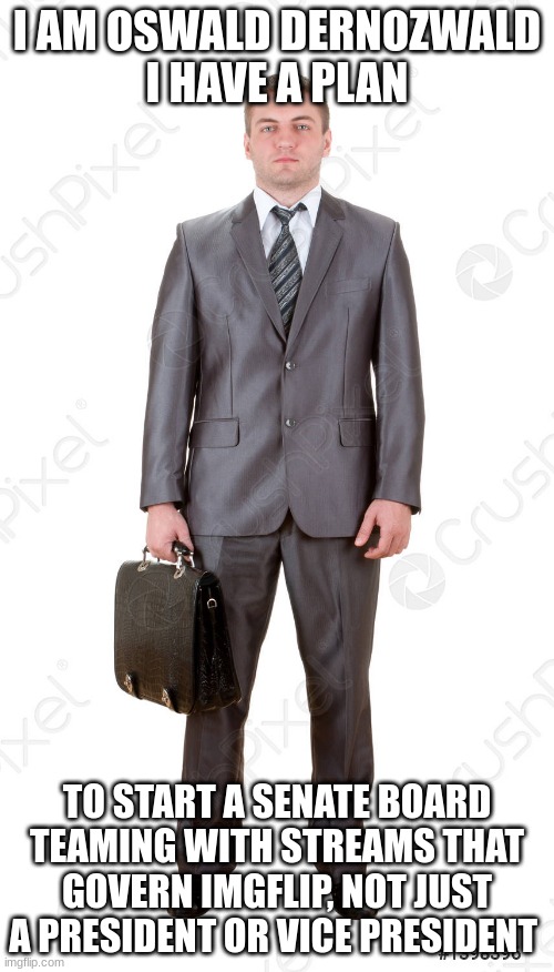 I AM OSWALD DERNOZWALD
I HAVE A PLAN; TO START A SENATE BOARD TEAMING WITH STREAMS THAT GOVERN IMGFLIP, NOT JUST A PRESIDENT OR VICE PRESIDENT | made w/ Imgflip meme maker