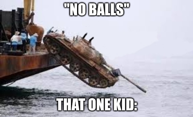 i go kill submarine for motherland tank | "NO BALLS"; THAT ONE KID: | image tagged in i go kill submarine for motherland tank | made w/ Imgflip meme maker
