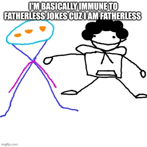 X-ey and Carlos | I'M BASICALLY IMMUNE TO FATHERLESS JOKES CUZ I AM FATHERLESS | image tagged in x-ey and carlos | made w/ Imgflip meme maker