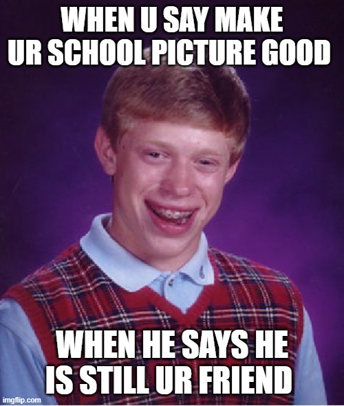the bad friend | WHEN U SAY MAKE UR SCHOOL PICTURE GOOD; WHEN HE SAYS HE IS STILL UR FRIEND | image tagged in memes,bad luck brian | made w/ Imgflip meme maker