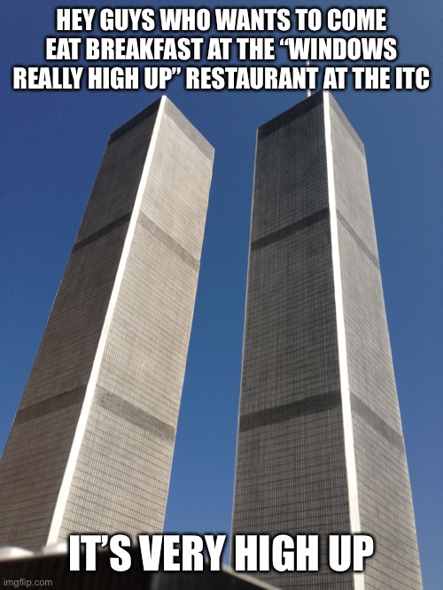 Gigachad will be there | HEY GUYS WHO WANTS TO COME EAT BREAKFAST AT THE “WINDOWS REALLY HIGH UP” RESTAURANT AT THE ITC; IT’S VERY HIGH UP | image tagged in twin towers | made w/ Imgflip meme maker