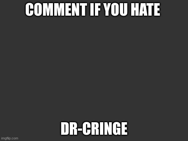 COMMENT IF YOU HATE; DR-CRINGE | made w/ Imgflip meme maker