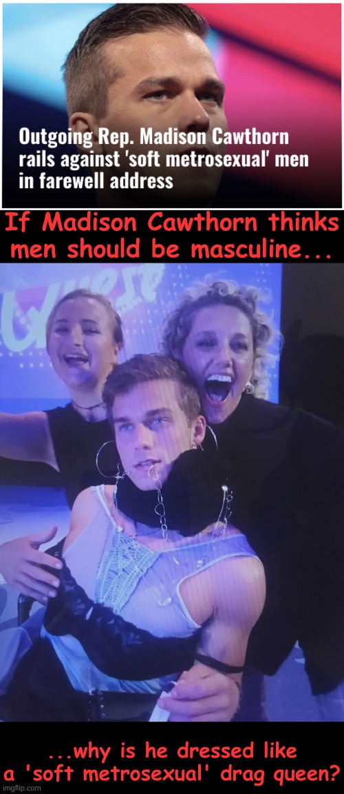 Excuse me?  We have receipts... | If Madison Cawthorn thinks men should be masculine... ...why is he dressed like a 'soft metrosexual' drag queen? | image tagged in madison cawthorn,drag queen,drag race,madison's drag race,madison cawthorn drag queen | made w/ Imgflip meme maker