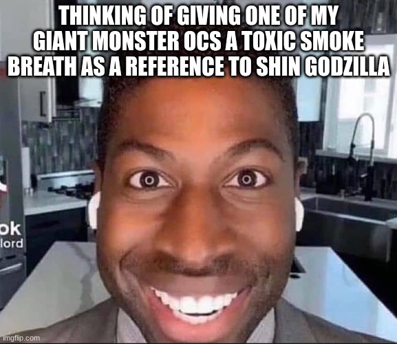 ugolord | THINKING OF GIVING ONE OF MY GIANT MONSTER OCS A TOXIC SMOKE BREATH AS A REFERENCE TO SHIN GODZILLA | image tagged in ugolord | made w/ Imgflip meme maker