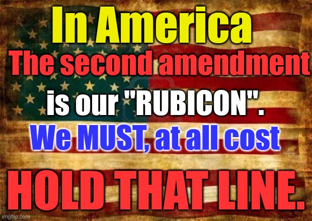 Old American Flag |  In America; The second amendment; is our "RUBICON". We MUST, at all cost; HOLD THAT LINE. | image tagged in old american flag | made w/ Imgflip meme maker