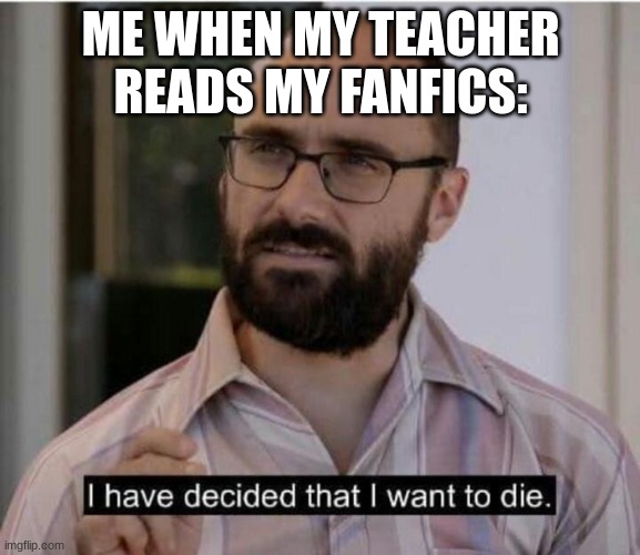 insert a perfect title | ME WHEN MY TEACHER READS MY FANFICS: | image tagged in i have decided that i want to die | made w/ Imgflip meme maker