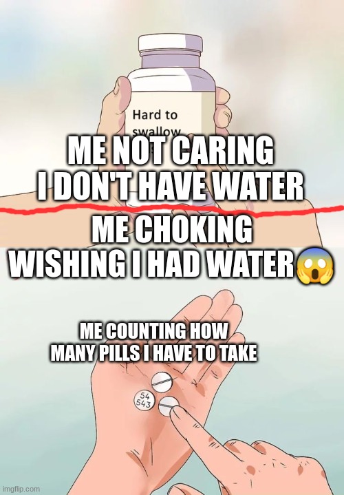 whoa✨?? | ME NOT CARING I DON'T HAVE WATER; ME CHOKING WISHING I HAD WATER😱; ME COUNTING HOW MANY PILLS I HAVE TO TAKE | image tagged in memes,hard to swallow pills | made w/ Imgflip meme maker