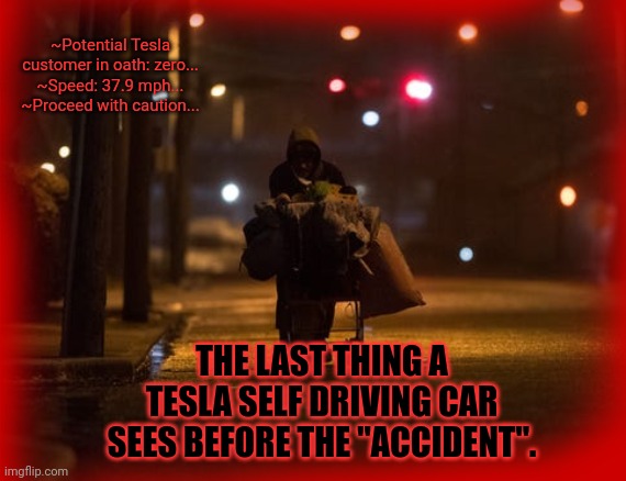 Stay on target | ~Potential Tesla customer in oath: zero...
~Speed: 37.9 mph...
~Proceed with caution... THE LAST THING A TESLA SELF DRIVING CAR SEES BEFORE THE "ACCIDENT". | image tagged in tesla,self driving,cars,vroom vroom | made w/ Imgflip meme maker