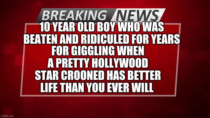 veronica orrick |  10 YEAR OLD BOY WHO WAS BEATEN AND RIDICULED FOR YEARS; FOR GIGGLING WHEN A PRETTY HOLLYWOOD STAR CROONED HAS BETTER LIFE THAN YOU EVER WILL | image tagged in breaking news | made w/ Imgflip meme maker