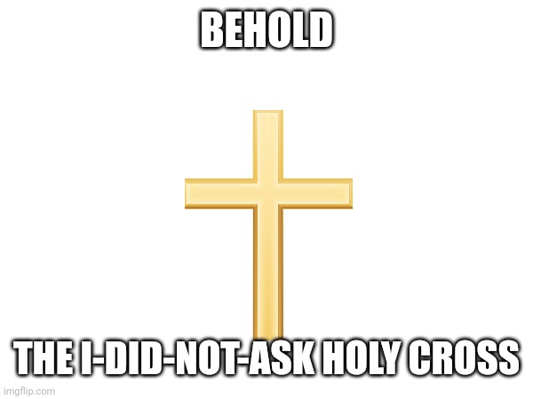 BEHOLD THE I-DID-NOT-ASK HOLY CROSS | made w/ Imgflip meme maker