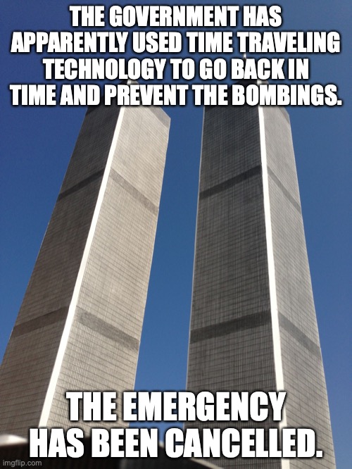 Twin Towers | THE GOVERNMENT HAS APPARENTLY USED TIME TRAVELING TECHNOLOGY TO GO BACK IN TIME AND PREVENT THE BOMBINGS. THE EMERGENCY HAS BEEN CANCELLED. | image tagged in twin towers | made w/ Imgflip meme maker