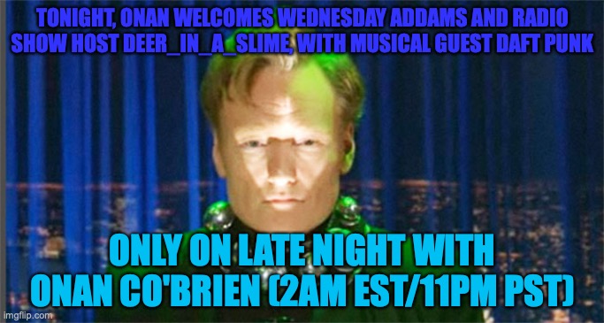 Conan O'Brien in the year 2000 | TONIGHT, ONAN WELCOMES WEDNESDAY ADDAMS AND RADIO SHOW HOST DEER_IN_A_SLIME, WITH MUSICAL GUEST DAFT PUNK; ONLY ON LATE NIGHT WITH ONAN CO'BRIEN (2AM EST/11PM PST) | image tagged in conan o'brien in the year 2000 | made w/ Imgflip meme maker