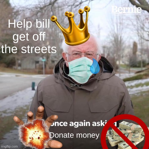 help bill | Help bill get off the streets; Donate money | image tagged in memes,bernie i am once again asking for your support | made w/ Imgflip meme maker