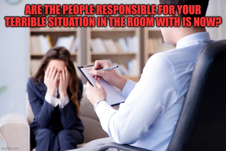 Is it in the room with us right now? | ARE THE PEOPLE RESPONSIBLE FOR YOUR TERRIBLE SITUATION IN THE ROOM WITH IS NOW? | image tagged in is it in the room with us right now | made w/ Imgflip meme maker