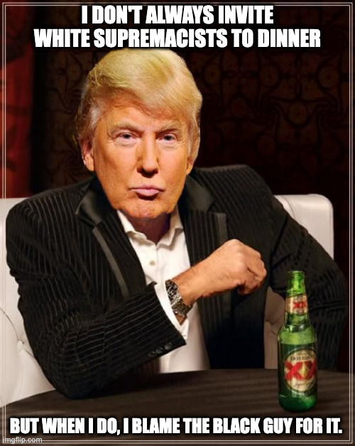 This man loves to shoot himself in the foot, then put it in his mouth. | I DON'T ALWAYS INVITE WHITE SUPREMACISTS TO DINNER; BUT WHEN I DO, I BLAME THE BLACK GUY FOR IT. | image tagged in trump most interesting man in the world | made w/ Imgflip meme maker
