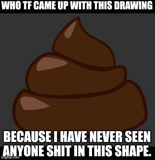 bøsj | WHO TF CAME UP WITH THIS DRAWING; BECAUSE I HAVE NEVER SEEN ANYONE SHIT IN THIS SHAPE. | image tagged in b sj,poop | made w/ Imgflip meme maker