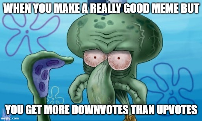 Real Pain | WHEN YOU MAKE A REALLY GOOD MEME BUT; YOU GET MORE DOWNVOTES THAN UPVOTES | image tagged in realistic squidward,squidward,mad squidward,memes,funny,funny memes | made w/ Imgflip meme maker