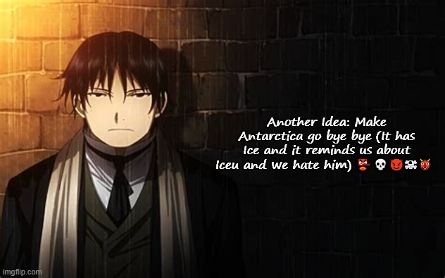 Roy Mustang | Another Idea: Make Antarctica go bye bye (It has Ice and it reminds us about Iceu and we hate him) 👺💀😈☠👹 | image tagged in roy mustang | made w/ Imgflip meme maker